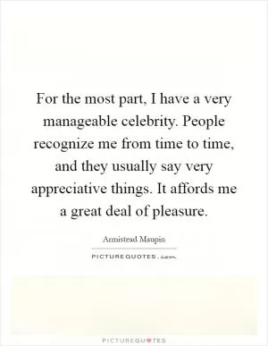 For the most part, I have a very manageable celebrity. People recognize me from time to time, and they usually say very appreciative things. It affords me a great deal of pleasure Picture Quote #1