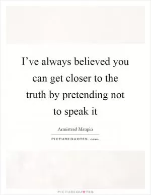 I’ve always believed you can get closer to the truth by pretending not to speak it Picture Quote #1