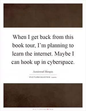 When I get back from this book tour, I’m planning to learn the internet. Maybe I can hook up in cyberspace Picture Quote #1