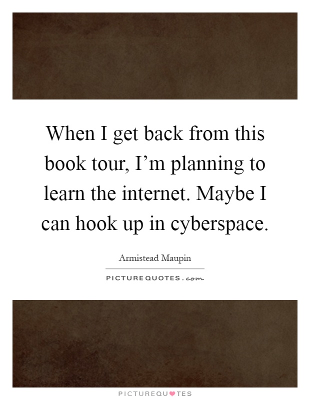 When I get back from this book tour, I'm planning to learn the internet. Maybe I can hook up in cyberspace Picture Quote #1