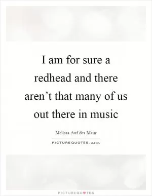 I am for sure a redhead and there aren’t that many of us out there in music Picture Quote #1