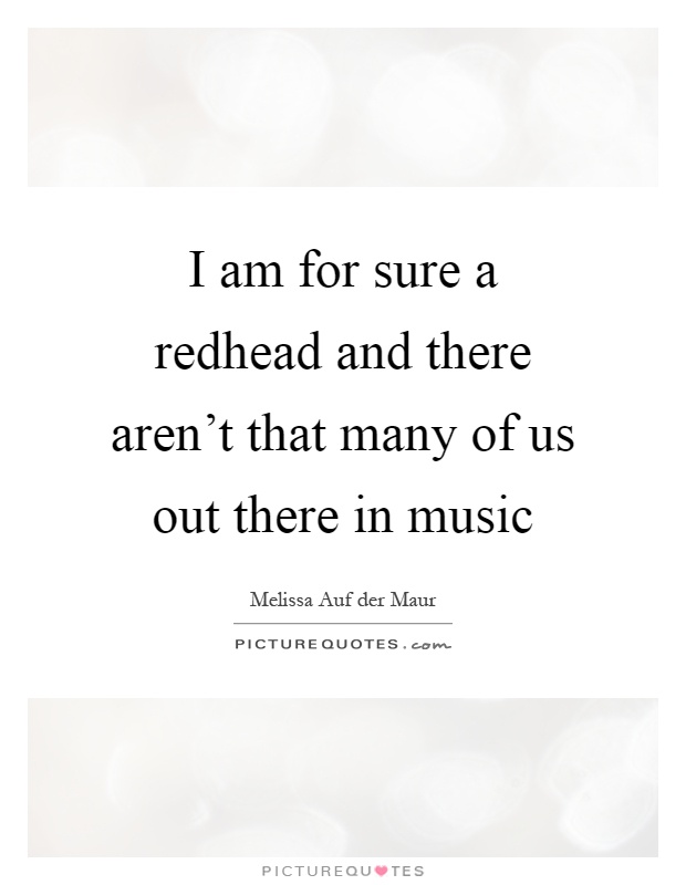 I am for sure a redhead and there aren't that many of us out there in music Picture Quote #1