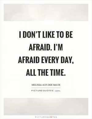 I don’t like to be afraid. I’m afraid every day, all the time Picture Quote #1