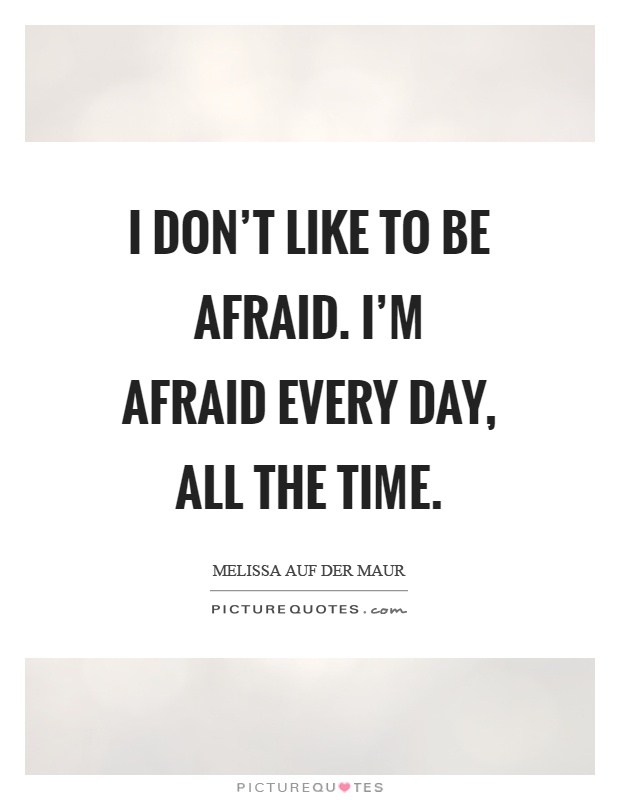 I don't like to be afraid. I'm afraid every day, all the time Picture Quote #1