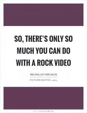 So, there’s only so much you can do with a rock video Picture Quote #1