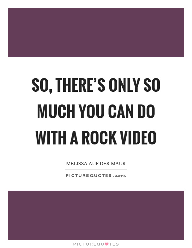 So, there's only so much you can do with a rock video Picture Quote #1