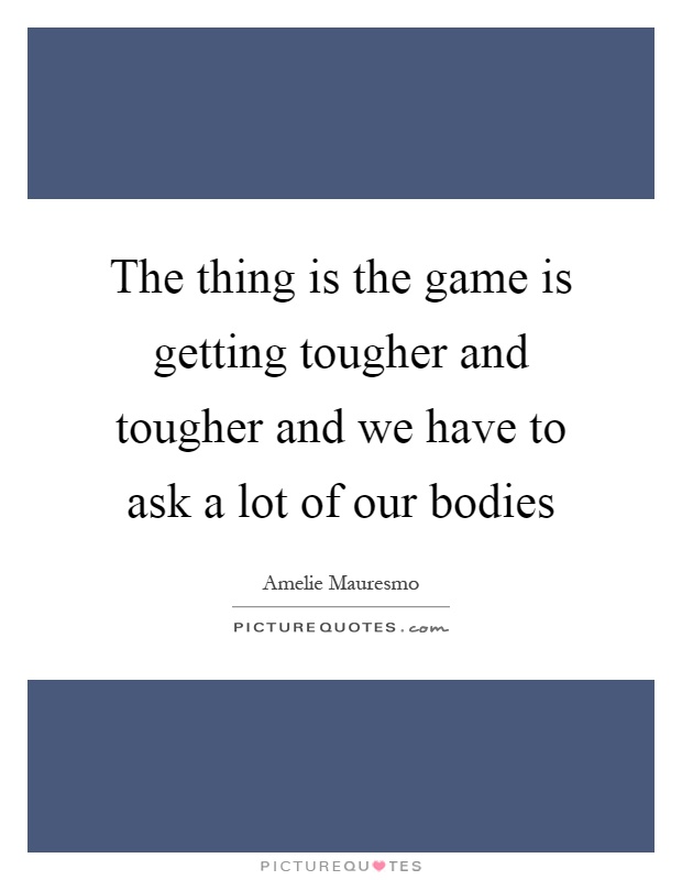 The thing is the game is getting tougher and tougher and we have to ask a lot of our bodies Picture Quote #1