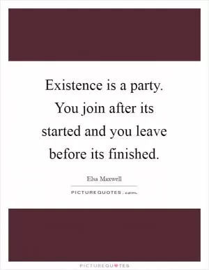 Existence is a party. You join after its started and you leave before its finished Picture Quote #1