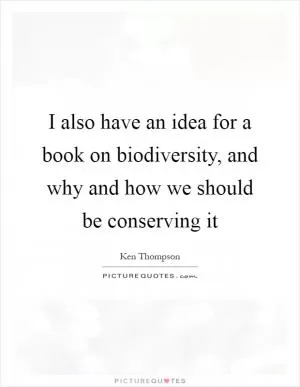 I also have an idea for a book on biodiversity, and why and how we should be conserving it Picture Quote #1