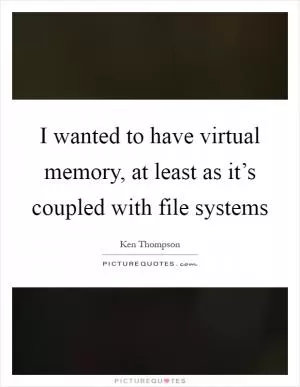 I wanted to have virtual memory, at least as it’s coupled with file systems Picture Quote #1