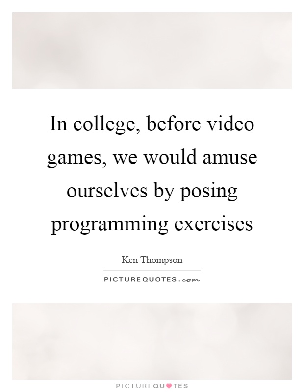 In college, before video games, we would amuse ourselves by posing programming exercises Picture Quote #1