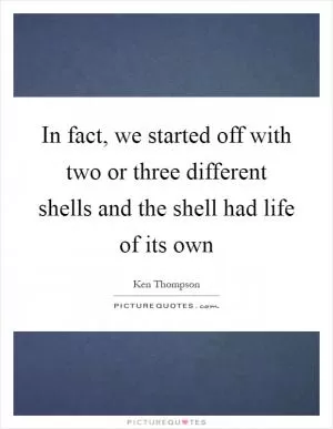 In fact, we started off with two or three different shells and the shell had life of its own Picture Quote #1