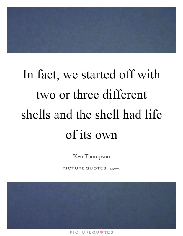 In fact, we started off with two or three different shells and the shell had life of its own Picture Quote #1