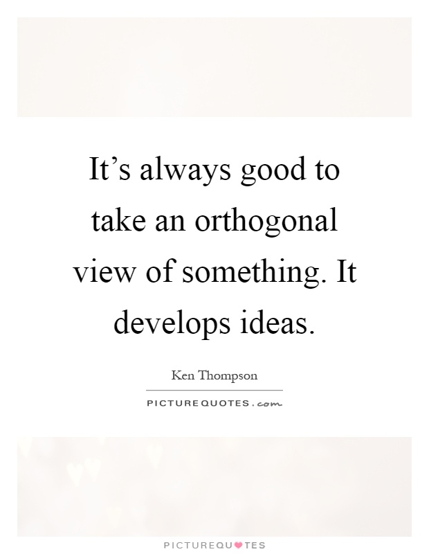 It's always good to take an orthogonal view of something. It develops ideas Picture Quote #1