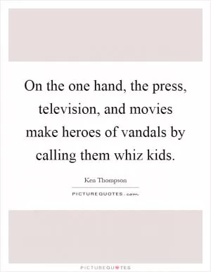 On the one hand, the press, television, and movies make heroes of vandals by calling them whiz kids Picture Quote #1