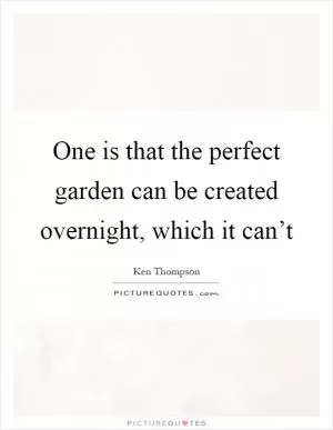 One is that the perfect garden can be created overnight, which it can’t Picture Quote #1