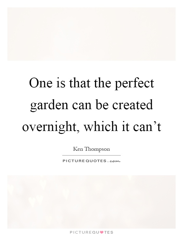 One is that the perfect garden can be created overnight, which it can't Picture Quote #1