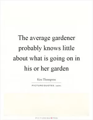 The average gardener probably knows little about what is going on in his or her garden Picture Quote #1