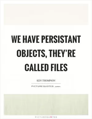 We have persistant objects, they’re called files Picture Quote #1