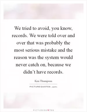 We tried to avoid, you know, records. We were told over and over that was probably the most serious mistake and the reason was the system would never catch on, because we didn’t have records Picture Quote #1