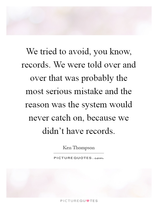 We tried to avoid, you know, records. We were told over and over that was probably the most serious mistake and the reason was the system would never catch on, because we didn't have records Picture Quote #1