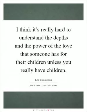 I think it’s really hard to understand the depths and the power of the love that someone has for their children unless you really have children Picture Quote #1