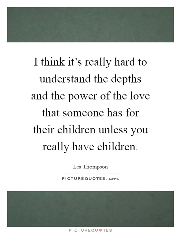 I think it's really hard to understand the depths and the power of the love that someone has for their children unless you really have children Picture Quote #1