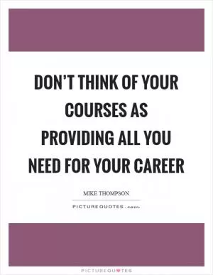 Don’t think of your courses as providing all you need for your career Picture Quote #1