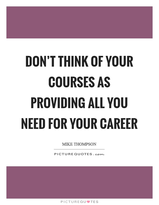 Don't think of your courses as providing all you need for your career Picture Quote #1