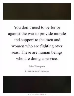 You don’t need to be for or against the war to provide morale and support to the men and women who are fighting over seas. These are human beings who are doing a service Picture Quote #1