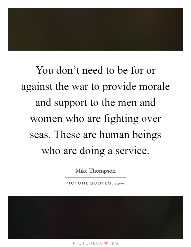 You don't need to be for or against the war to provide morale and support to the men and women who are fighting over seas. These are human beings who are doing a service Picture Quote #1