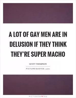 A lot of gay men are in delusion if they think they’re super macho Picture Quote #1