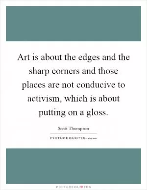 Art is about the edges and the sharp corners and those places are not conducive to activism, which is about putting on a gloss Picture Quote #1
