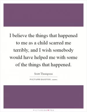 I believe the things that happened to me as a child scarred me terribly, and I wish somebody would have helped me with some of the things that happened Picture Quote #1