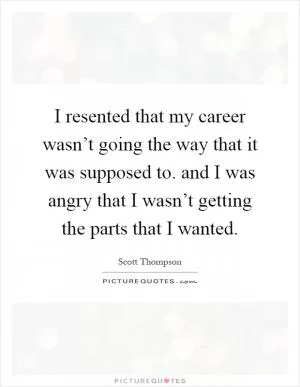 I resented that my career wasn’t going the way that it was supposed to. and I was angry that I wasn’t getting the parts that I wanted Picture Quote #1