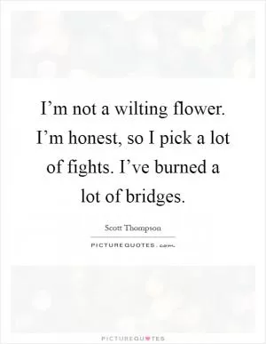 I’m not a wilting flower. I’m honest, so I pick a lot of fights. I’ve burned a lot of bridges Picture Quote #1