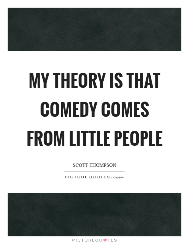 My theory is that comedy comes from little people Picture Quote #1