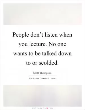 People don’t listen when you lecture. No one wants to be talked down to or scolded Picture Quote #1