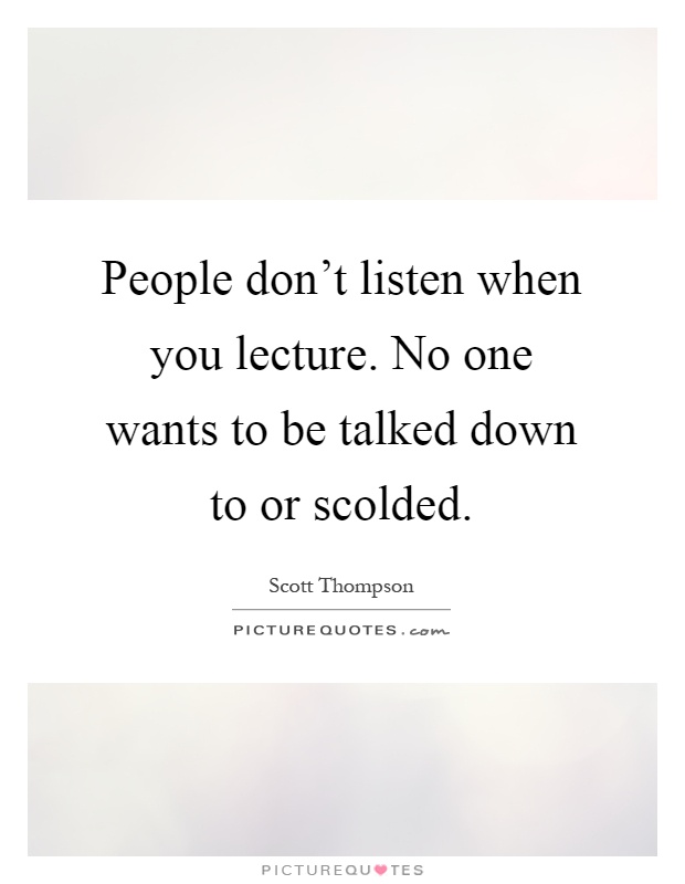 People don't listen when you lecture. No one wants to be talked down to or scolded Picture Quote #1