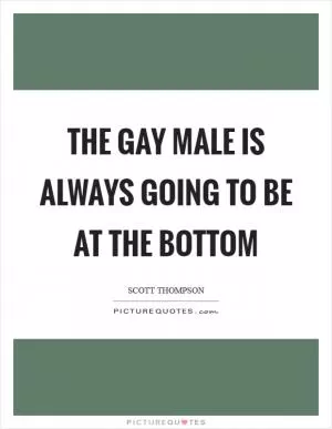 The gay male is always going to be at the bottom Picture Quote #1