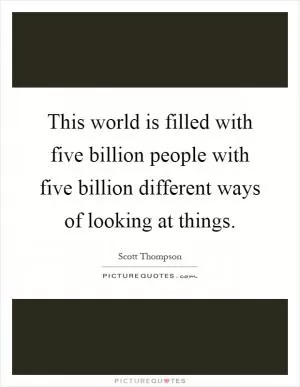 This world is filled with five billion people with five billion different ways of looking at things Picture Quote #1