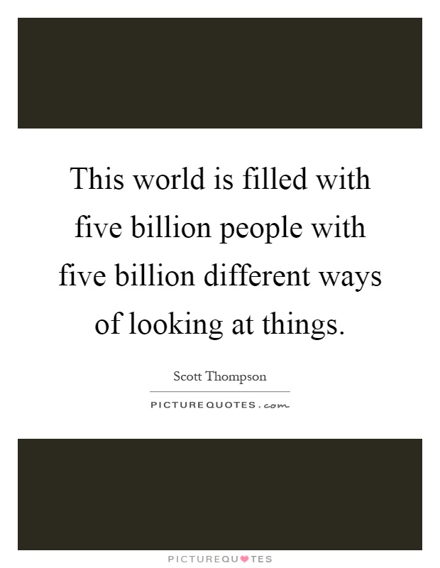 This world is filled with five billion people with five billion different ways of looking at things Picture Quote #1