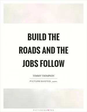 Build the roads and the jobs follow Picture Quote #1