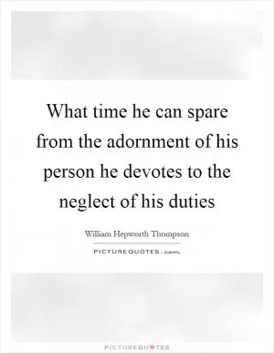 What time he can spare from the adornment of his person he devotes to the neglect of his duties Picture Quote #1