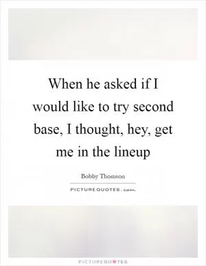 When he asked if I would like to try second base, I thought, hey, get me in the lineup Picture Quote #1