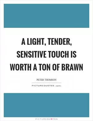 A light, tender, sensitive touch is worth a ton of brawn Picture Quote #1