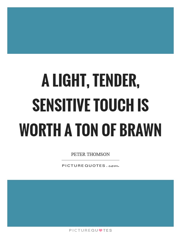 A light, tender, sensitive touch is worth a ton of brawn Picture Quote #1