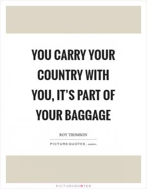 You carry your country with you, it’s part of your baggage Picture Quote #1
