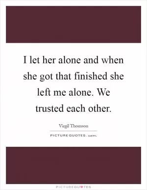 I let her alone and when she got that finished she left me alone. We trusted each other Picture Quote #1