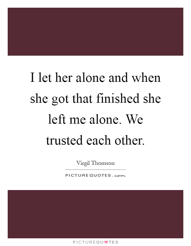 I let her alone and when she got that finished she left me alone. We trusted each other Picture Quote #1